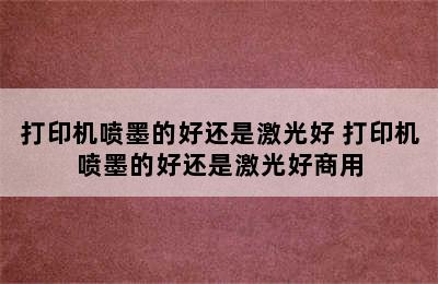 打印机喷墨的好还是激光好 打印机喷墨的好还是激光好商用